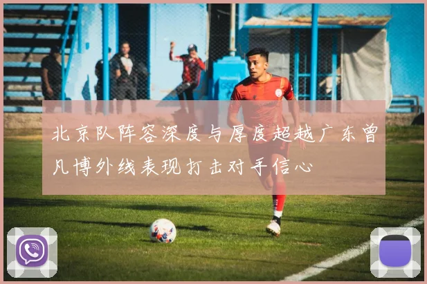 北京队阵容深度与厚度超越广东曾凡博外线表现打击对手信心