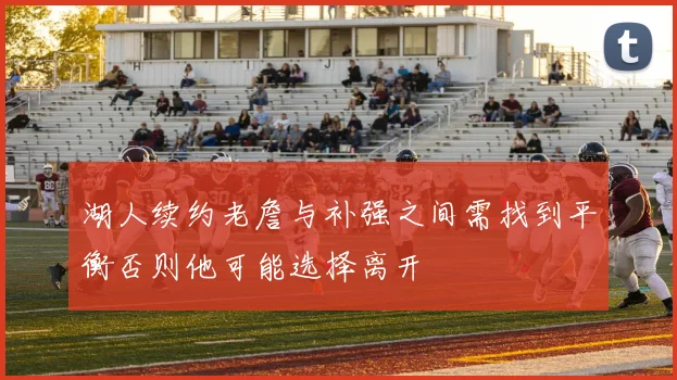 湖人续约老詹与补强之间需找到平衡否则他可能选择离开