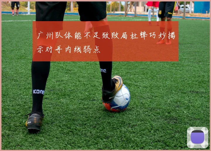 广州队体能不足致败局杜锋巧妙揭示对手内线弱点