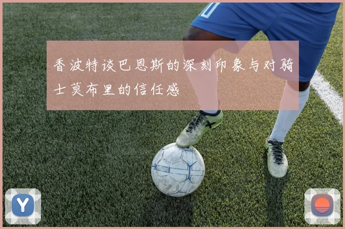 香波特谈巴恩斯的深刻印象与对骑士莫布里的信任感