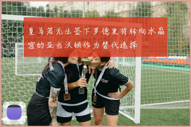 皇马若无法签下罗德里将转向水晶宫的亚当沃顿作为替代选择