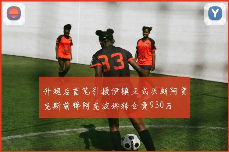 升超后首笔引援伊镇正式买断阿贾克斯前锋阿克波姆转会费930万