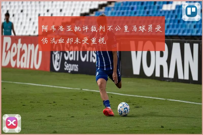 阿韦洛亚批评裁判不公皇马球员受伤流血却未受重视