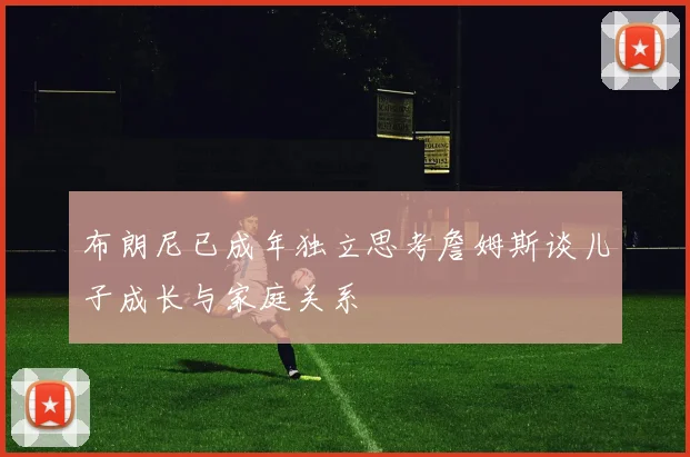 布朗尼已成年独立思考詹姆斯谈儿子成长与家庭关系