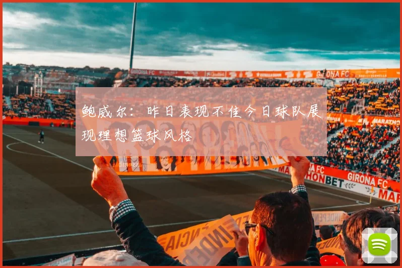 鲍威尔：昨日表现不佳今日球队展现理想篮球风格