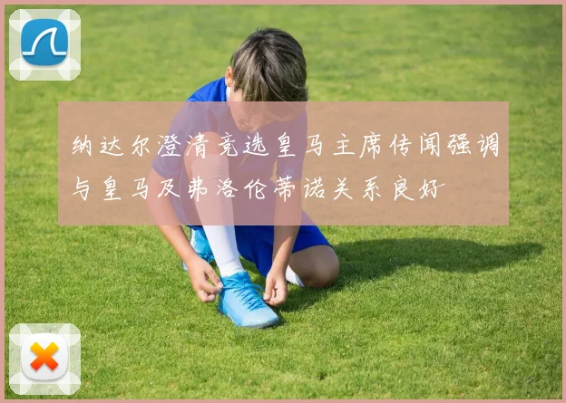 纳达尔澄清竞选皇马主席传闻强调与皇马及弗洛伦蒂诺关系良好