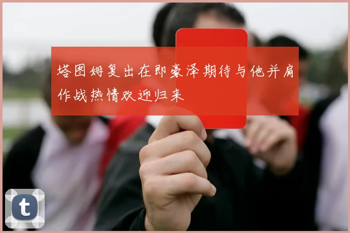 塔图姆复出在即豪泽期待与他并肩作战热情欢迎归来