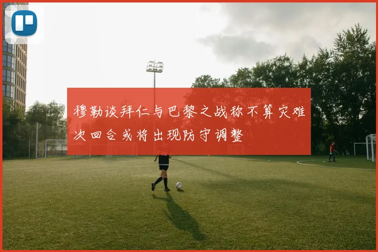 穆勒谈拜仁与巴黎之战称不算灾难次回合或将出现防守调整