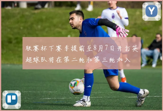 联赛杯下赛季提前至8月7日开打英超球队将在第二轮和第三轮加入