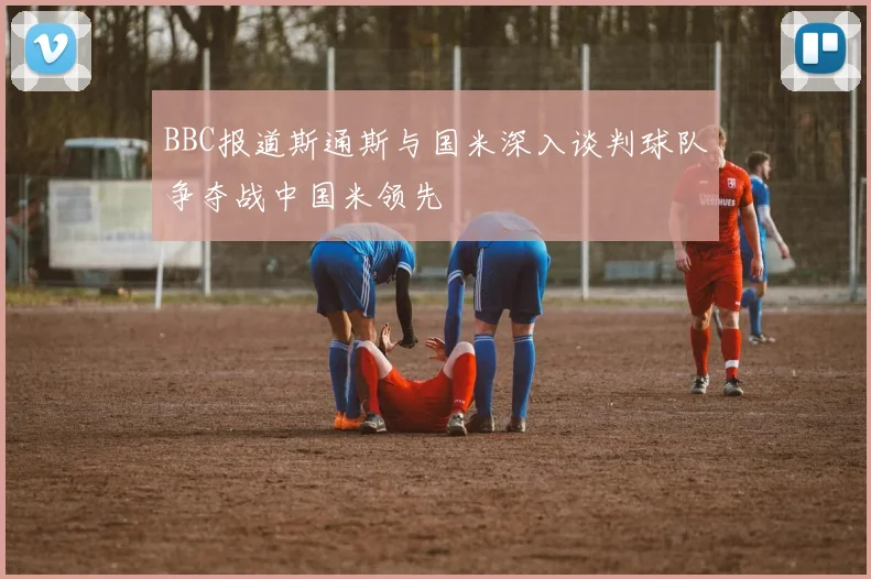 BBC报道斯通斯与国米深入谈判球队争夺战中国米领先