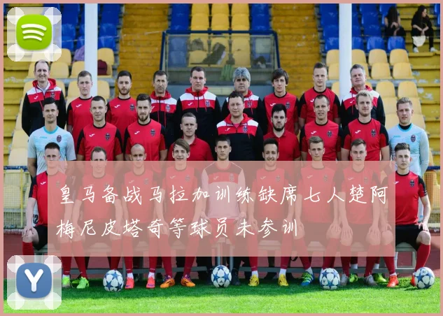皇马备战马拉加训练缺席七人楚阿梅尼皮塔奇等球员未参训