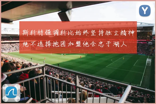 斯科特强调科比始终坚持独立精神绝不选择抱团加盟他会忠于湖人